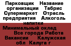 Парковщик › Название организации ­ Табрис Супермаркет › Отрасль предприятия ­ Алкоголь, напитки › Минимальный оклад ­ 17 000 - Все города Работа » Вакансии   . Калужская обл.,Калуга г.